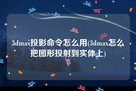 3dmax投影命令怎么用(3dmax怎么把图形投射到实体上)