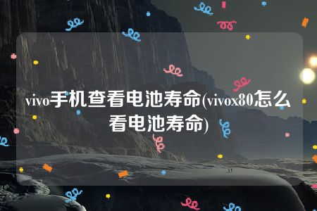 vivo手机查看电池寿命(vivox80怎么看电池寿命)