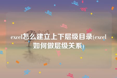 excel怎么建立上下层级目录(excel如何做层级关系)