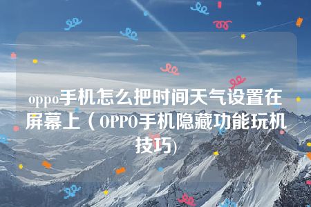 oppo手机怎么把时间天气设置在屏幕上（OPPO手机隐藏功能玩机技巧)