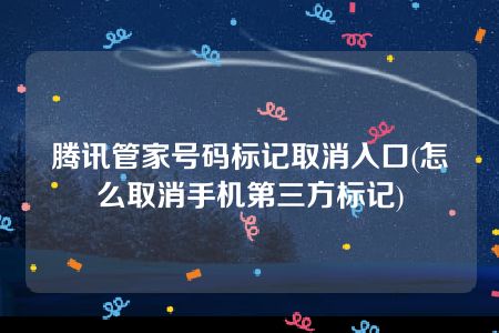 腾讯管家号码标记取消入口(怎么取消手机第三方标记)