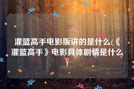 灌篮高手电影版讲的是什么(《灌篮高手》电影具体剧情是什么)