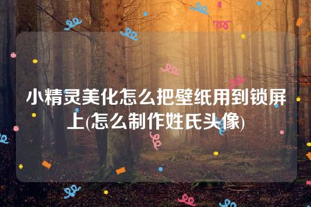 小精灵美化怎么把壁纸用到锁屏上(怎么制作姓氏头像)