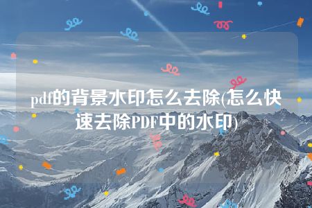 pdf的背景水印怎么去除(怎么快速去除PDF中的水印)