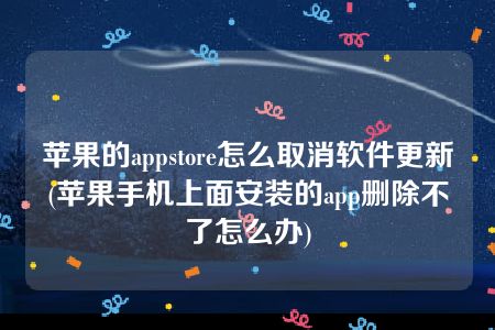 苹果的appstore怎么取消软件更新(苹果手机上面安装的app删除不了怎么办)