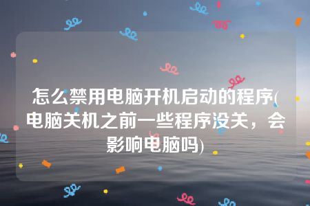 怎么禁用电脑开机启动的程序(电脑关机之前一些程序没关，会影响电脑吗)