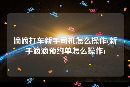 滴滴打车新手司机怎么操作(新手滴滴预约单怎么操作)