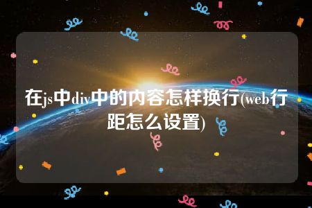 在js中div中的内容怎样换行(web行距怎么设置)