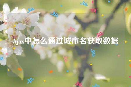 Ajax中怎么通过城市名获取数据