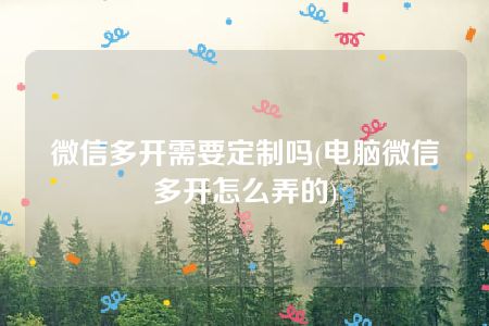 微信多开需要定制吗(电脑微信多开怎么弄的)