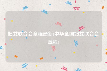 妇女联合会章程最新(中华全国妇女联合会章程)