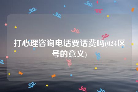 打心理咨询电话要话费吗(024区号的意义)