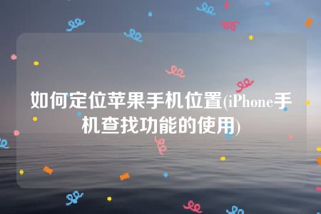 如何定位苹果手机位置(iPhone手机查找功能的使用)