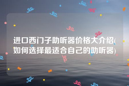 进口西门子助听器价格大介绍(如何选择最适合自己的助听器)