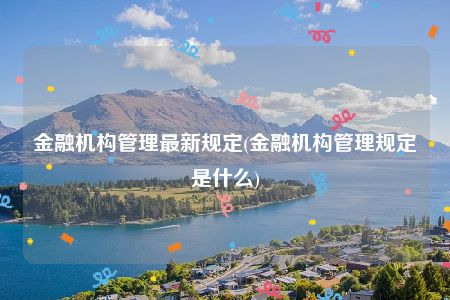 金融机构管理最新规定(金融机构管理规定是什么)