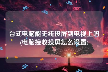 台式电脑能无线投屏到电视上吗(电脑接收投屏怎么设置)