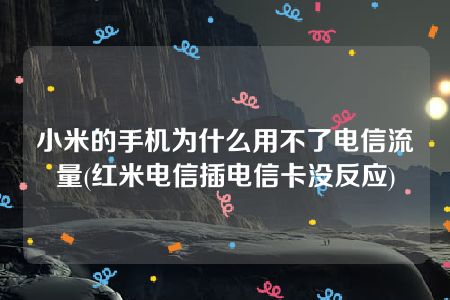 小米的手机为什么用不了电信流量(红米电信插电信卡没反应)