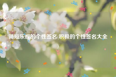 简短乐观的个性签名(积极的个性签名大全)