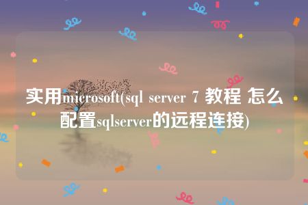 实用microsoft(sql server 7 教程 怎么配置sqlserver的远程连接)