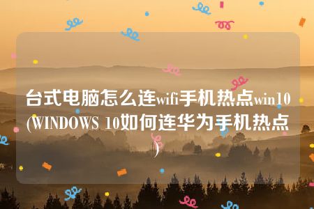 台式电脑怎么连wifi手机热点win10(WINDOWS 10如何连华为手机热点)