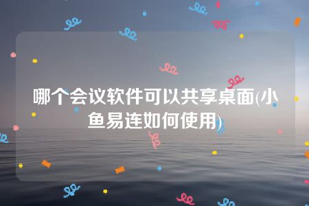 哪个会议软件可以共享桌面(小鱼易连如何使用)