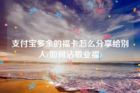 支付宝多余的福卡怎么分享给别人(如何沾敬业福)