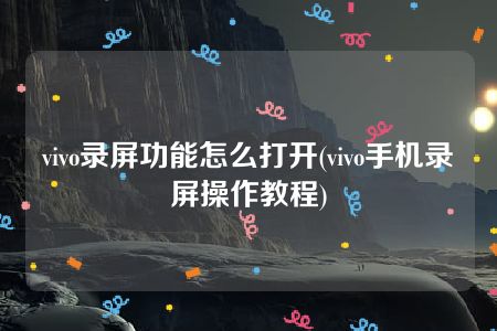 vivo录屏功能怎么打开(vivo手机录屏操作教程)