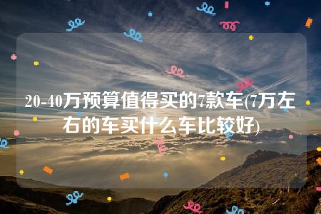 20-40万预算值得买的7款车(7万左右的车买什么车比较好)