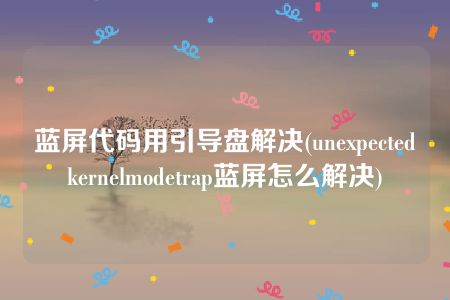 蓝屏代码用引导盘解决(unexpectedkernelmodetrap蓝屏怎么解决)