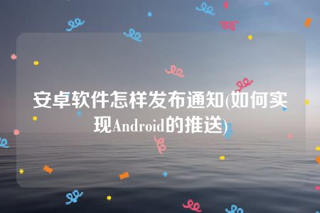 安卓软件怎样发布通知(如何实现Android的推送)