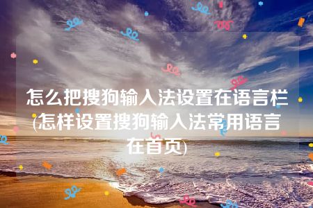 怎么把搜狗输入法设置在语言栏(怎样设置搜狗输入法常用语言在首页)