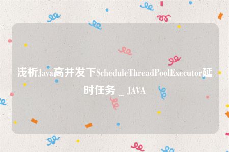 浅析Java高并发下ScheduleThreadPoolExecutor延时任务 _ JAVA