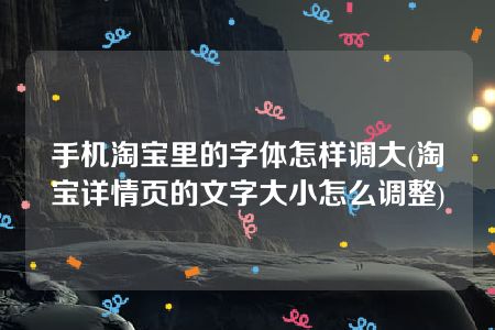 手机淘宝里的字体怎样调大(淘宝详情页的文字大小怎么调整)