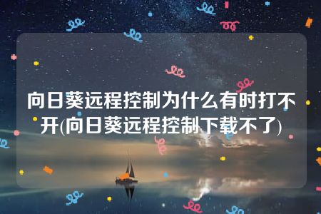 向日葵远程控制为什么有时打不开(向日葵远程控制下载不了)