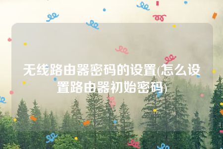 无线路由器密码的设置(怎么设置路由器初始密码)