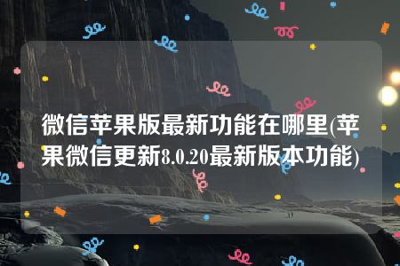 微信苹果版最新功能在哪里(苹果微信更新8.0.20最新版本功能)