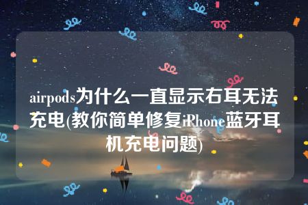 airpods为什么一直显示右耳无法充电(教你简单修复iPhone蓝牙耳机充电问题)