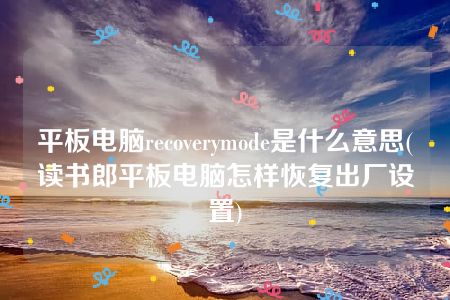 平板电脑recoverymode是什么意思(读书郎平板电脑怎样恢复出厂设置)