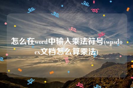 怎么在word中输入乘法符号(wpsdocx文档怎么算乘法)