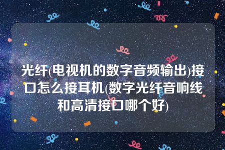 光纤(电视机的数字音频输出)接口怎么接耳机(数字光纤音响线和高清接口哪个好)