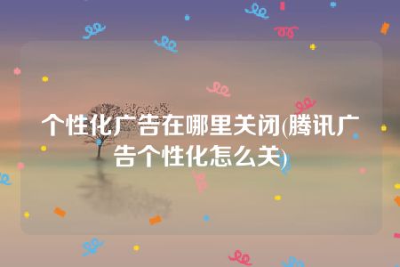 个性化广告在哪里关闭(腾讯广告个性化怎么关)