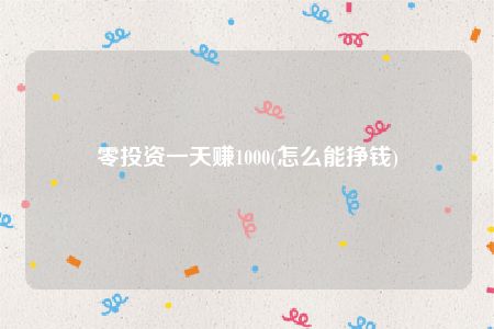 零投资一天赚1000(怎么能挣钱)