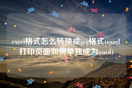 excel格式怎么转换成jpg格式(excel打印页面如何单独成为word)