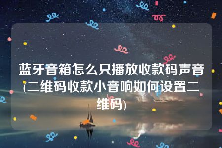 蓝牙音箱怎么只播放收款码声音(二维码收款小音响如何设置二维码)