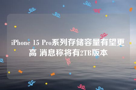 iPhone 15 Pro系列存储容量有望更高 消息称将有2TB版本