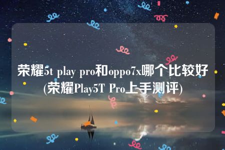 荣耀5t play pro和oppo7x哪个比较好(荣耀Play5T Pro上手测评)