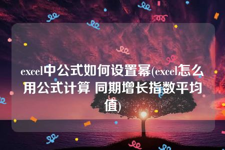 excel中公式如何设置幂(excel怎么用公式计算 同期增长指数平均值)