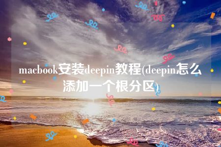 macbook安装deepin教程(deepin怎么添加一个根分区)