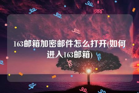 163邮箱加密邮件怎么打开(如何进入163邮箱)