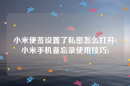 小米便签设置了私密怎么打开(小米手机备忘录使用技巧)